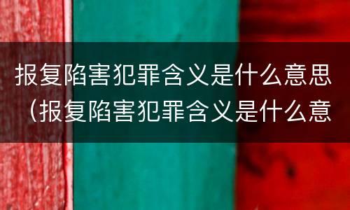 报复陷害犯罪含义是什么意思（报复陷害犯罪含义是什么意思啊）