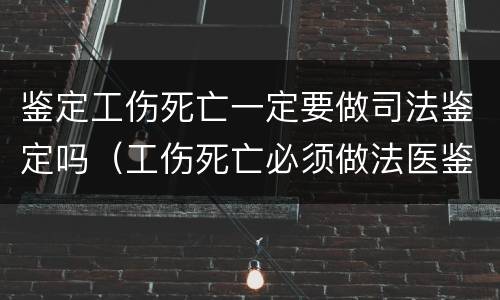 鉴定工伤死亡一定要做司法鉴定吗（工伤死亡必须做法医鉴定吗）