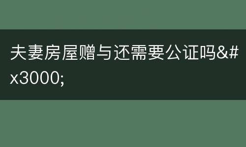 夫妻房屋赠与还需要公证吗　　