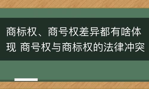 商标权、商号权差异都有啥体现 商号权与商标权的法律冲突与解决