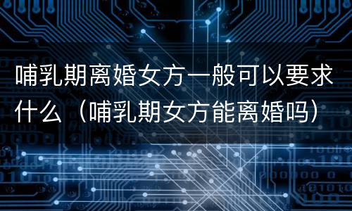 哺乳期离婚女方一般可以要求什么（哺乳期女方能离婚吗）
