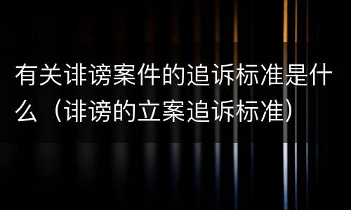 有关诽谤案件的追诉标准是什么（诽谤的立案追诉标准）