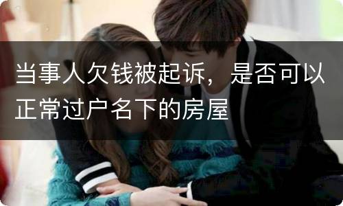 当事人欠钱被起诉，是否可以正常过户名下的房屋