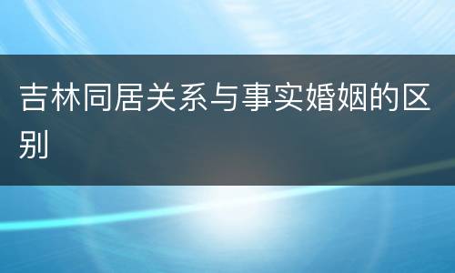 吉林同居关系与事实婚姻的区别