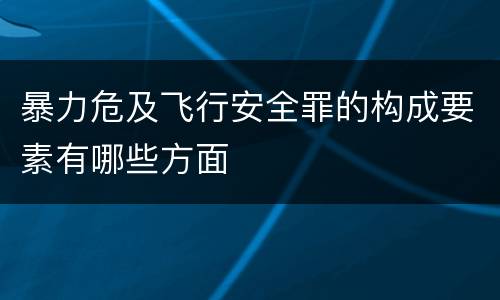 暴力危及飞行安全罪的构成要素有哪些方面