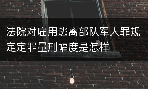 法院对雇用逃离部队军人罪规定定罪量刑幅度是怎样