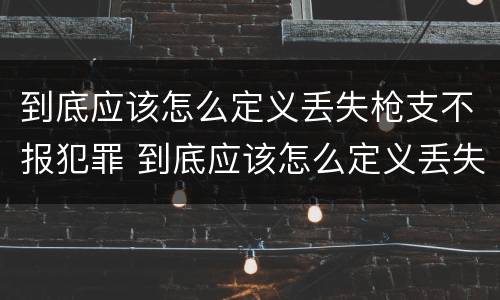 到底应该怎么定义丢失枪支不报犯罪 到底应该怎么定义丢失枪支不报犯罪记录