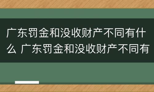 广东罚金和没收财产不同有什么 广东罚金和没收财产不同有什么区别