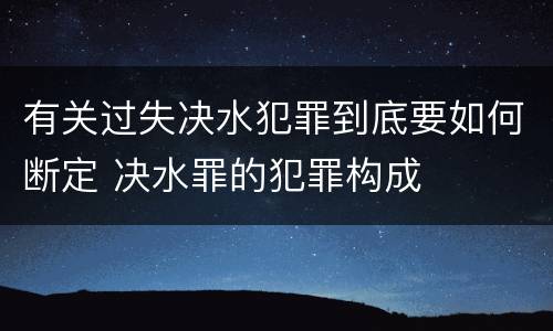 有关过失决水犯罪到底要如何断定 决水罪的犯罪构成