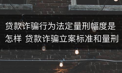 贷款诈骗行为法定量刑幅度是怎样 贷款诈骗立案标准和量刑标准