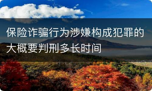 保险诈骗行为涉嫌构成犯罪的大概要判刑多长时间