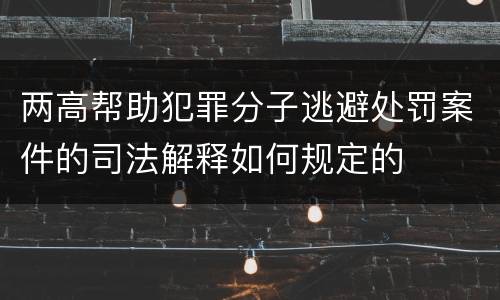 两高帮助犯罪分子逃避处罚案件的司法解释如何规定的