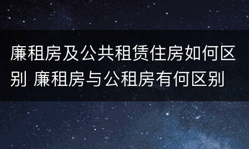 廉租房及公共租赁住房如何区别 廉租房与公租房有何区别