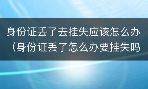 身份证丢了去挂失应该怎么办（身份证丢了怎么办要挂失吗）