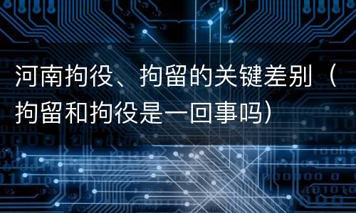 河南拘役、拘留的关键差别（拘留和拘役是一回事吗）