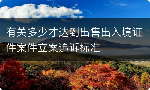 有关多少才达到出售出入境证件案件立案追诉标准