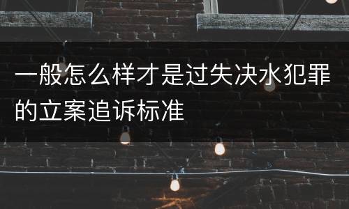 一般怎么样才是过失决水犯罪的立案追诉标准