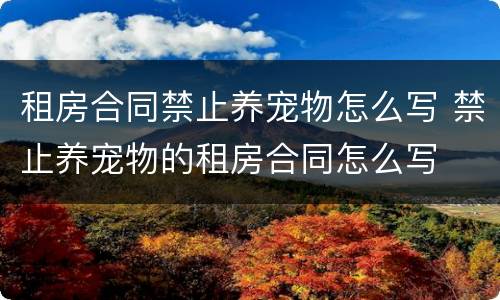 租房合同禁止养宠物怎么写 禁止养宠物的租房合同怎么写