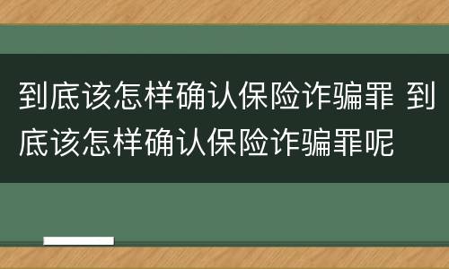 到底该怎样确认保险诈骗罪 到底该怎样确认保险诈骗罪呢
