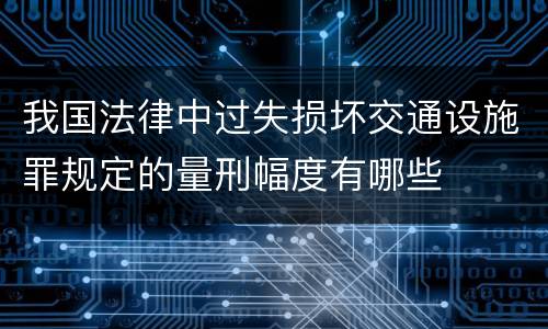 我国法律中过失损坏交通设施罪规定的量刑幅度有哪些