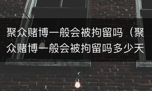 聚众赌博一般会被拘留吗（聚众赌博一般会被拘留吗多少天）
