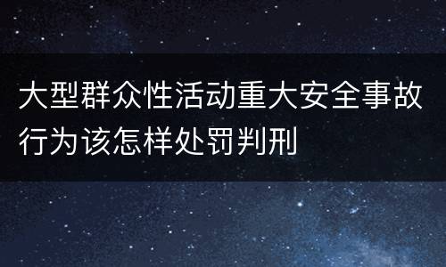 大型群众性活动重大安全事故行为该怎样处罚判刑