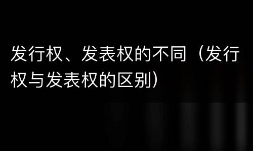 发行权、发表权的不同（发行权与发表权的区别）