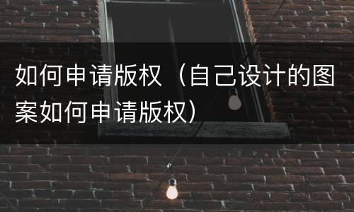 如何申请版权（自己设计的图案如何申请版权）