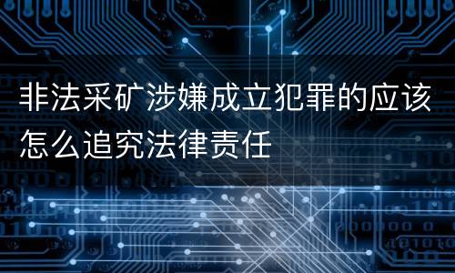 非法采矿涉嫌成立犯罪的应该怎么追究法律责任