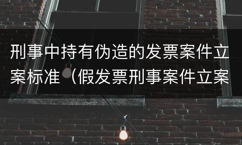 刑事中持有伪造的发票案件立案标准（假发票刑事案件立案标准）