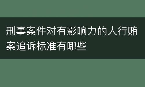刑事案件对有影响力的人行贿案追诉标准有哪些