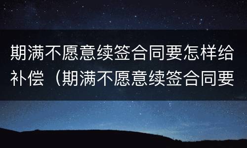 期满不愿意续签合同要怎样给补偿（期满不愿意续签合同要怎样给补偿款）