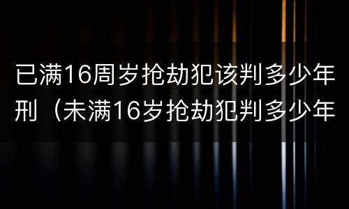 已满16周岁抢劫犯该判多少年刑（未满16岁抢劫犯判多少年）