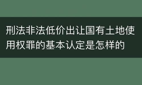 刑法非法低价出让国有土地使用权罪的基本认定是怎样的