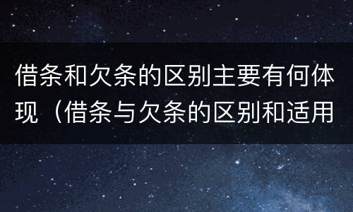 借条和欠条的区别主要有何体现（借条与欠条的区别和适用要点）