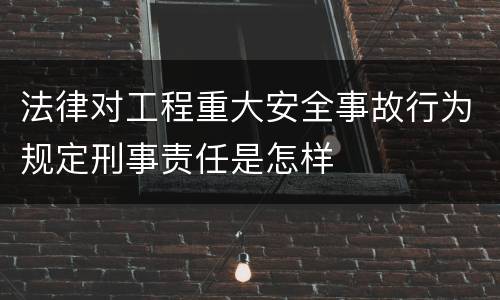 法律对工程重大安全事故行为规定刑事责任是怎样