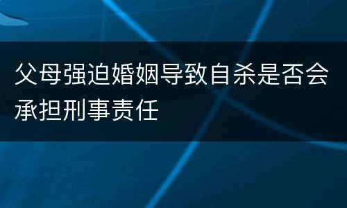 父母强迫婚姻导致自杀是否会承担刑事责任