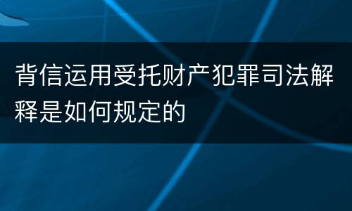 背信运用受托财产犯罪司法解释是如何规定的