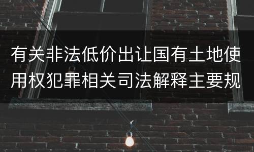 有关非法低价出让国有土地使用权犯罪相关司法解释主要规定