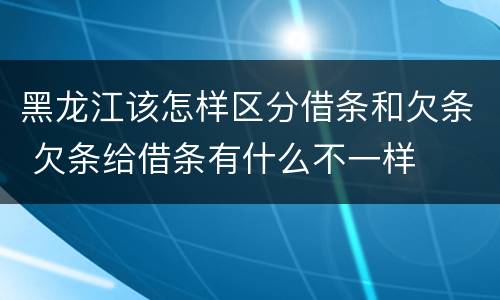 黑龙江该怎样区分借条和欠条 欠条给借条有什么不一样