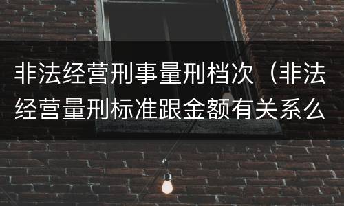 非法经营刑事量刑档次（非法经营量刑标准跟金额有关系么）