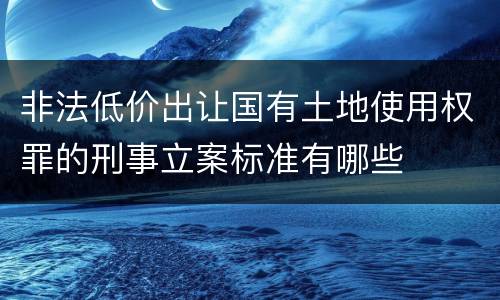 非法低价出让国有土地使用权罪的刑事立案标准有哪些