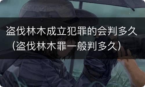 盗伐林木成立犯罪的会判多久（盗伐林木罪一般判多久）