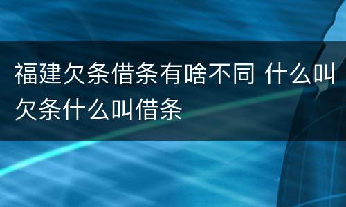 福建欠条借条有啥不同 什么叫欠条什么叫借条