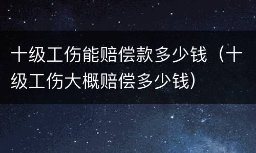 十级工伤能赔偿款多少钱（十级工伤大概赔偿多少钱）