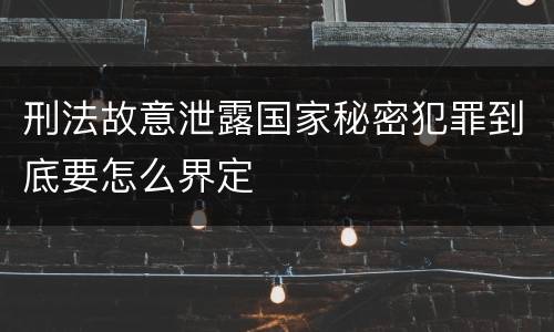刑法故意泄露国家秘密犯罪到底要怎么界定