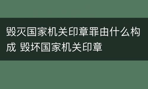 毁灭国家机关印章罪由什么构成 毁坏国家机关印章