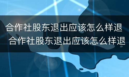 合作社股东退出应该怎么样退 合作社股东退出应该怎么样退钱