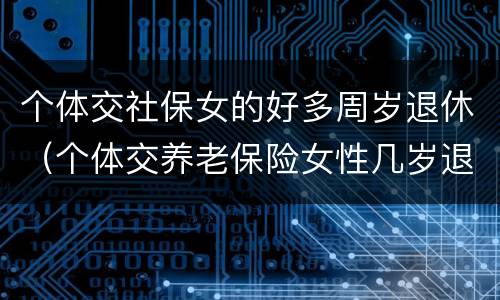 个体交社保女的好多周岁退休（个体交养老保险女性几岁退休）