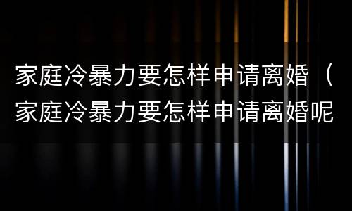 家庭冷暴力要怎样申请离婚（家庭冷暴力要怎样申请离婚呢）